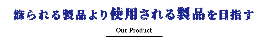 飾られる製品より使用される製品を目指す Our Product