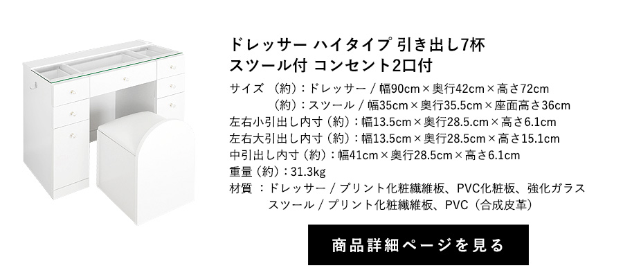 ドレッサー 引き出し7杯 スツール付 コンセント2口付 ハイタイプ ワイド 幅90cm×奥行42cm×高さ72cm 商品詳細ページへ