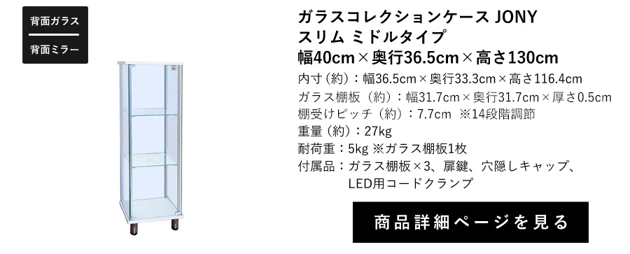 ガラスコレクションケースJONY 幅40cm スリム ミドルタイプ 商品詳細ページへ