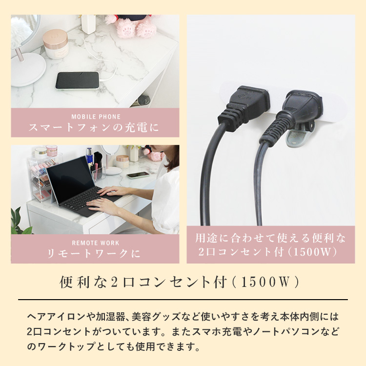 スマートフォンの充電、リモートワークに便利な2口コンセント付（1500W）ヘアアイロンや加湿器、美容グッズなど使いやすさを考え、本体内側には2口コンセントがついています。またスマホ充電やノートパソコンなどのワークトップとしても使用できます。