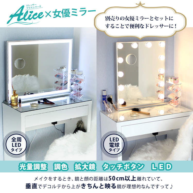 ドレッサーAliceシリーズ×女優ミラー。別売りの女優ミラーとセットにすることで便利なドレッサーに！全周LEDタイプ。LED電球タイプ。光量調整・調色・拡大鏡・タッチボタン・LED。メイクをするとき、鏡と顔の距離は50cm以上離れていて、垂直でデコルテから上がきちんと映る鏡が理想的なんですって！