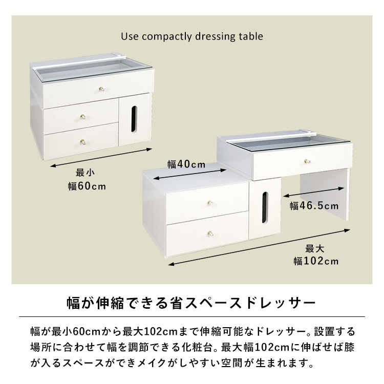 幅が伸縮できる省スペースドレッサー。幅が最小60cmから最大102cmまで伸縮可能なドレッサー。設置する場所に合わせて幅を調節できる化粧台。最大幅102cmに伸ばせば膝が入るスペースができメイクがしやすい空間が生まれます。