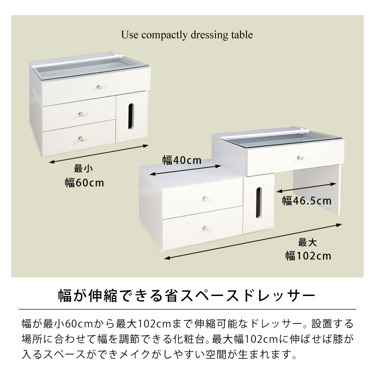 幅が伸縮できる省スペースドレッサー。幅が最小60cmから最大102cmまで伸縮可能なドレッサー。設置する場所に合わせて幅を調節できる化粧台。最大幅102cmに伸ばせば膝が入るスペースができメイクがしやすい空間が生まれます。