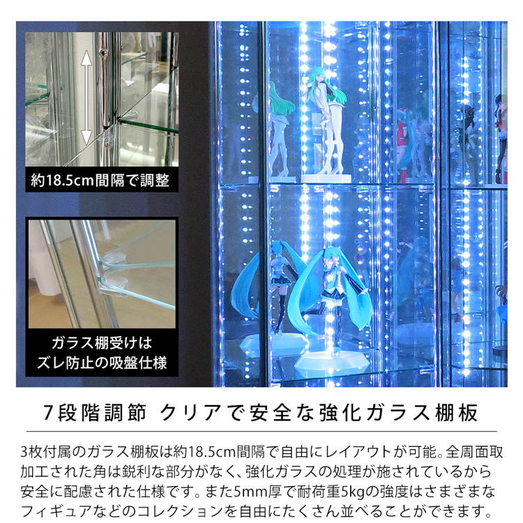 7段階調節。クリアで安全な強化ガラス棚板。3枚付属のガラス棚板は18.5cm間隔で自由にレイアウトが可能。全周面取加工された角は鋭利な部分がなく、強化ガラスの処理が施されているから安全に配慮された仕様です。また5mm厚で耐荷重5kgの強度はさまざまなフィギュアなどのコレクションを自由にたくさん並べることができます。