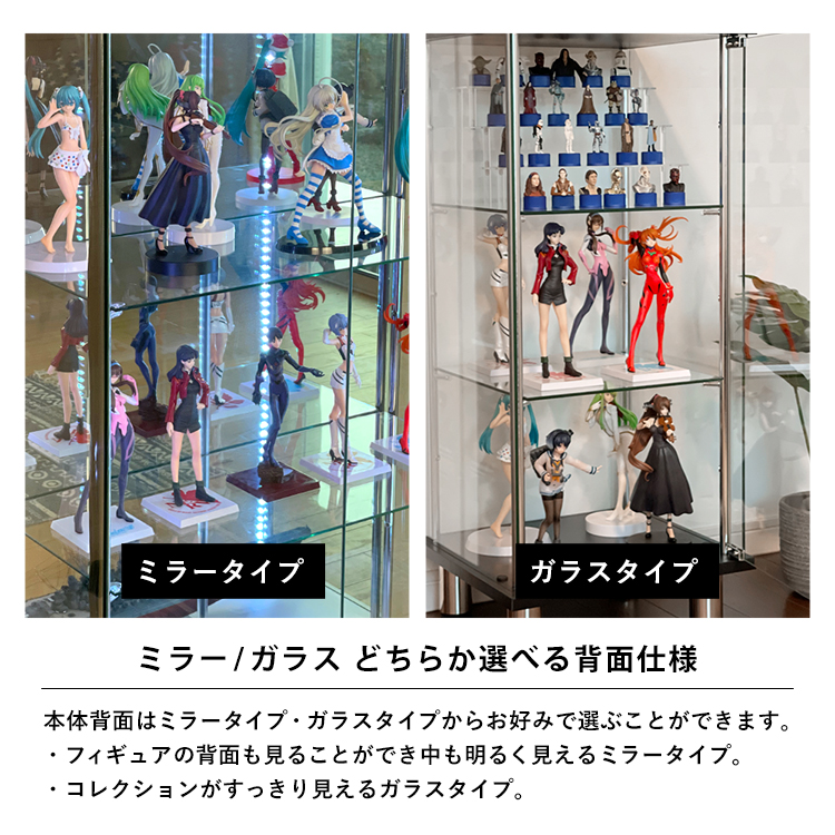 ミラー/ガラスどちらか選べる背面仕様。本体背面はミラータイプ・ガラスタイプからお好みで選ぶことができます。・フィギュアの背面も見ることができ中も明るく見えるミラータイプ。・コレクションがすっきり見えるガラスタイプ。