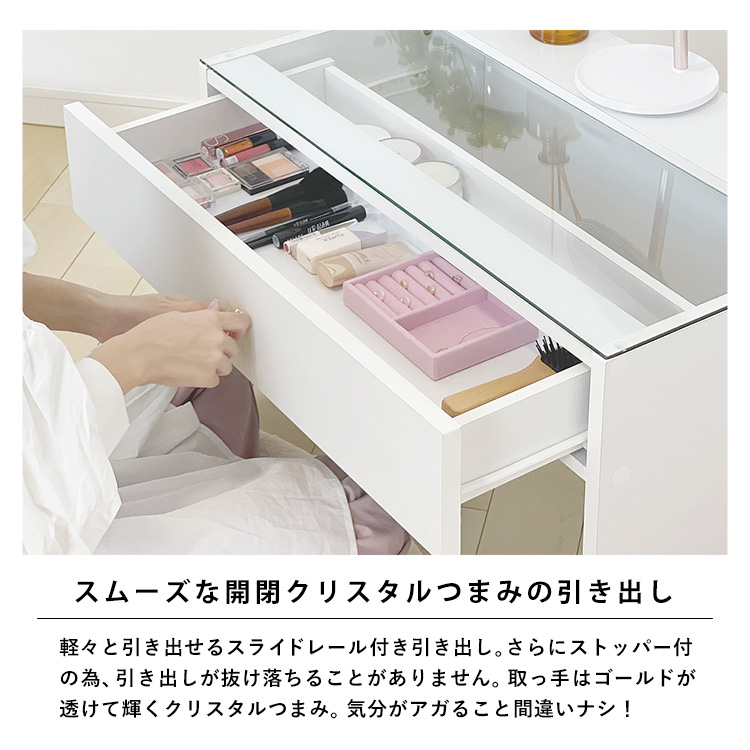 スムーズな開閉クリスタルつまみの引き出し。軽々と引き出せるスライドレール付き引き出し。さらにストッパー付の為、引き出しが抜け落ちることがありません。取っ手はゴールドが透けて輝くクリスタルつまみ。気分がアガること間違いナシ!