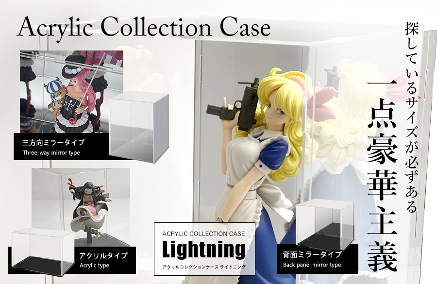 大切なコレクションを守って魅せるクリアなアクリルケース。地球家具オリジナルアクリルケースLightning。その透明感はどんなコレクションも引き立ちます。コレクションに合わせて選べるサイズラインアップ（幅15cm、幅20cm、幅30cm/奥行15cm、奥行20cm/高さ15cm、高さ20cm、高さ25cm、高さ30cm）。さらにコレクションを引き立たせるバリエーション（全面アクリルタイプ、背面ミラータイプ、側面・台座・背面ミラータイプ）。匂いや空気の汚れかしっかりガードし劣化から防ぐアクリルケースです。