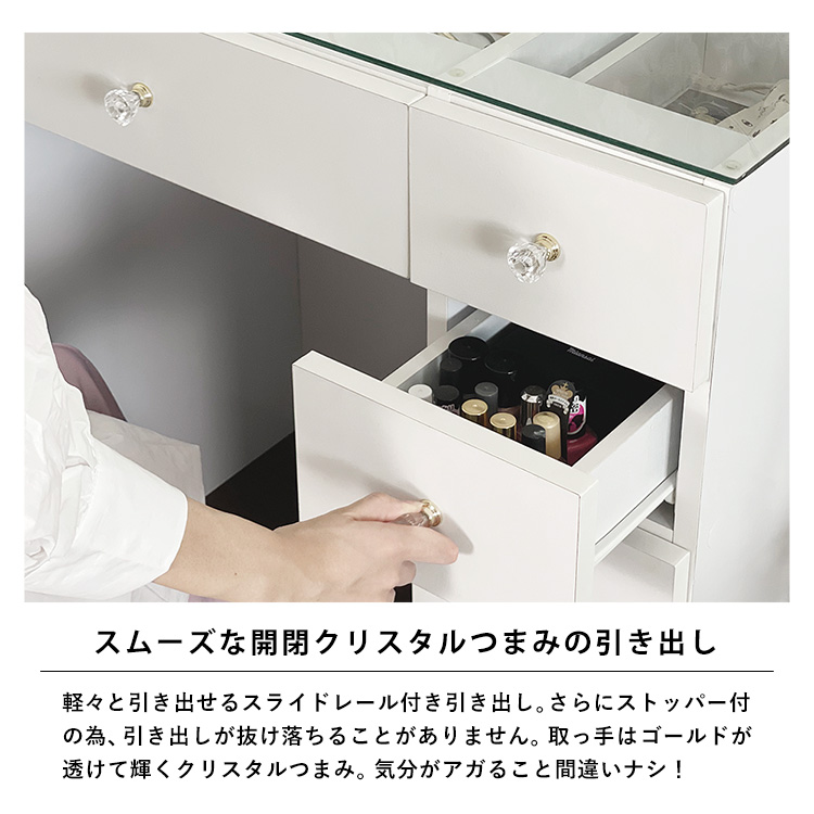スムーズな開閉クリスタルつまみの引き出し。軽々と引き出せるスライドレール付き引き出し。さらにストッパー付の為、引き出しが抜け落ちることがありません。取っ手はゴールドが透けて輝くクリスタルつまみ。気分がアガること間違いナシ!