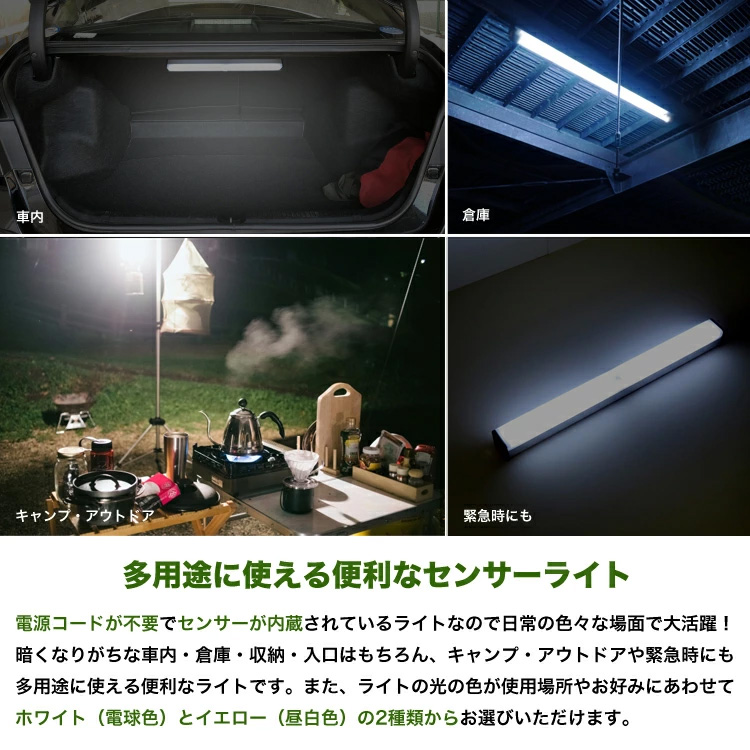 車内・倉庫・キャンプ・アウトドア・緊急時にも多用途に使える便利なセンサーライト。電源コードが不要でセンサーが内蔵されているライトなので日常の色々な場面で大活躍！暗くなりがちな車内・倉庫・収納・入口はもちろん、キャンプ・アウトドアや緊急時にも多用途に使える便利なライトです。また、ライトの光の色が使用場所やお好みに合わせてホワイト（電球色）とイエロー（昼白色）の2種類からお選びいただけます。